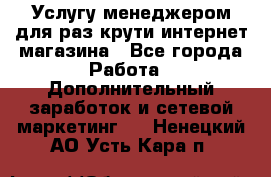 Услугу менеджером для раз крути интернет-магазина - Все города Работа » Дополнительный заработок и сетевой маркетинг   . Ненецкий АО,Усть-Кара п.